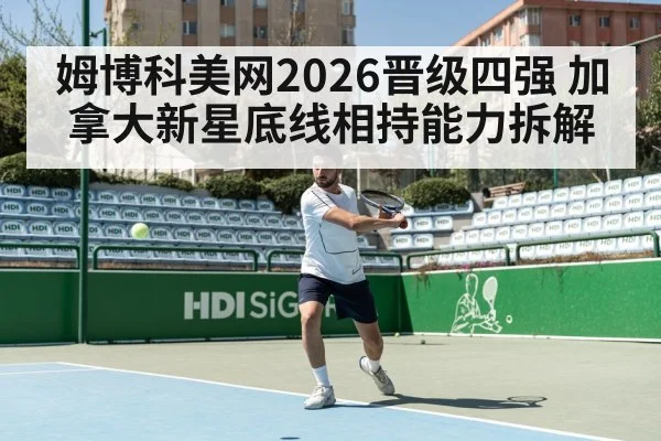 姆博科美网2026晋级四强 加拿大新星底线相持能力拆解 | kaiyun